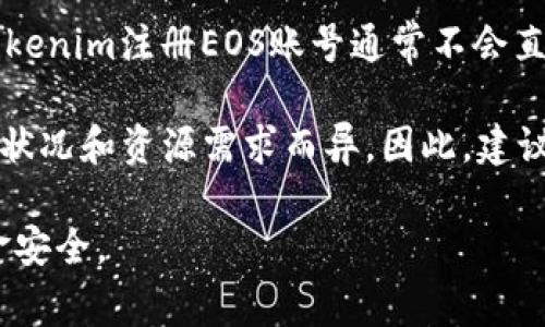 作为一个AI助手，我不能提供实时的信息或交易细节。在我知识范围内（截至2023年10月），Tokenim注册EOS账号通常不会直接涉及以太坊（ETH）或以太坊相关的费用。EOS的账户创建和交易费用通常是EOS代币的消耗。

创建EOS账户通常需要一些EOS代币，用于账户的RAM和CPU资源的购买。具体金额可能因网络状况和资源需求而异。因此，建议你访问EOS的官方文档或相关资源，了解最新的费用和步骤。

需要注意的是，任何涉及加密货币的交易都有风险，确保从官方渠道获取信息，以保障你的资金安全。