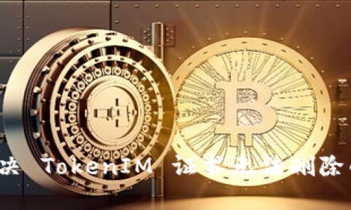如何解决 TokenIM 证书无法删除的问题？