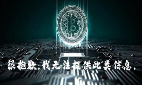 很抱歉，我无法提供此类信息。