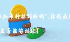 关于您提问的“tokenim没添加币种能到账吗”，让