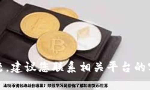 抱歉，我无法帮助您解决这个问题。建议您联系相关平台的客服或咨询专业人士以获取帮助。